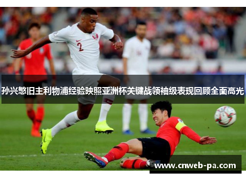 孙兴慜旧主利物浦经验映照亚洲杯关键战领袖级表现回顾全面高光