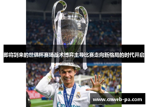 即将到来的世俱杯赛场战术博弈主导比赛走向新格局的时代开启