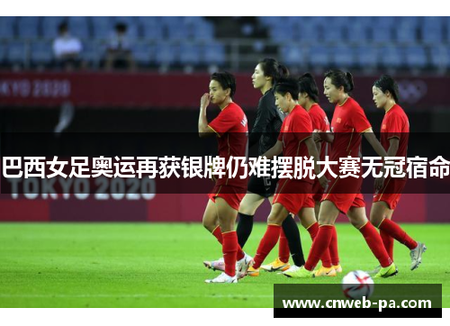 巴西女足奥运再获银牌仍难摆脱大赛无冠宿命