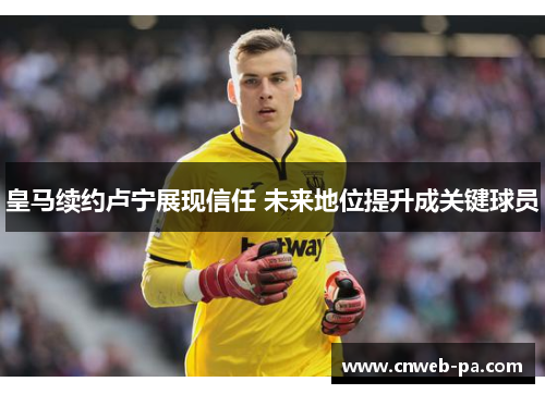 皇马续约卢宁展现信任 未来地位提升成关键球员