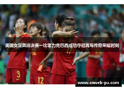 美国女足奥运决赛一比零力克巴西成功夺冠再写传奇荣耀时刻