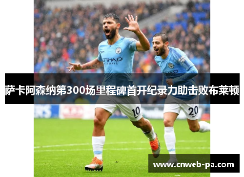 萨卡阿森纳第300场里程碑首开纪录力助击败布莱顿