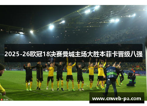 2025-26欧冠18决赛曼城主场大胜本菲卡晋级八强 2025-26欧冠18决赛曼城主场大胜本菲卡晋级八强