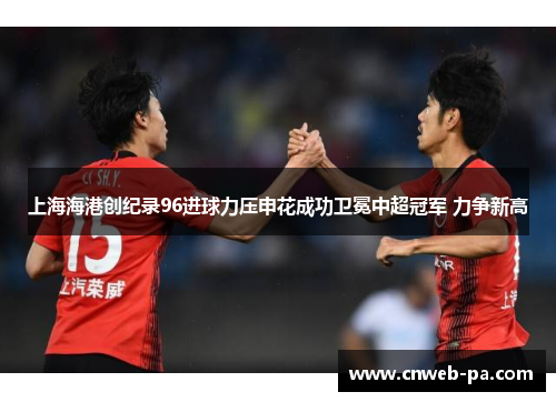 上海海港创纪录96进球力压申花成功卫冕中超冠军 力争新高