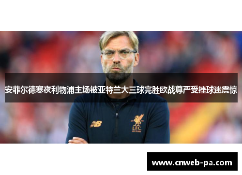 安菲尔德寒夜利物浦主场被亚特兰大三球完胜欧战尊严受挫球迷震惊 安菲尔德寒夜利物浦主场被亚特兰大三球完胜欧战尊严受挫球迷震惊