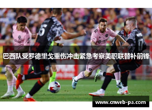 巴西队受罗德里戈重伤冲击紧急考察美职联替补前锋 巴西队受罗德里戈重伤冲击紧急考察美职联替补前锋