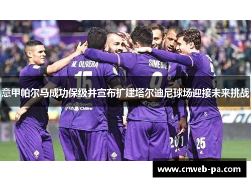 意甲帕尔马成功保级并宣布扩建塔尔迪尼球场迎接未来挑战