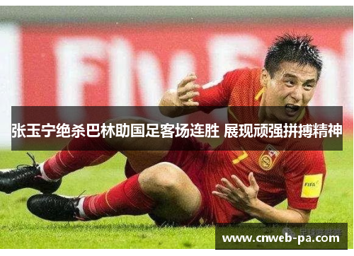 张玉宁绝杀巴林助国足客场连胜 展现顽强拼搏精神