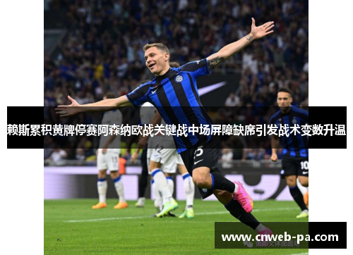 赖斯累积黄牌停赛阿森纳欧战关键战中场屏障缺席引发战术变数升温