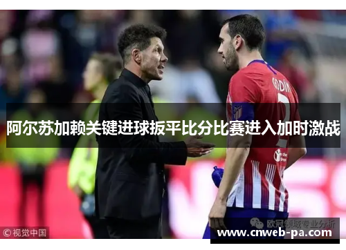 阿尔苏加赖关键进球扳平比分比赛进入加时激战