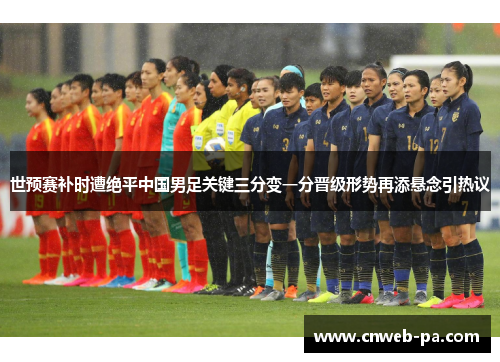 世预赛补时遭绝平中国男足关键三分变一分晋级形势再添悬念引热议