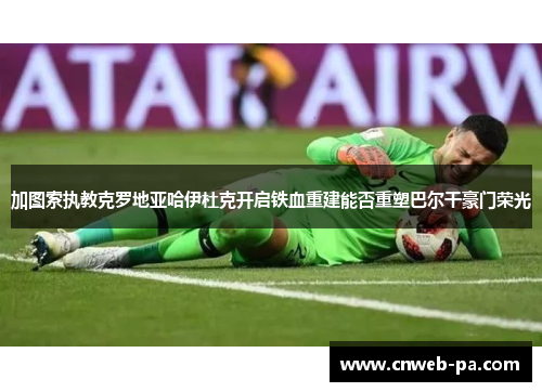 加图索执教克罗地亚哈伊杜克开启铁血重建能否重塑巴尔干豪门荣光