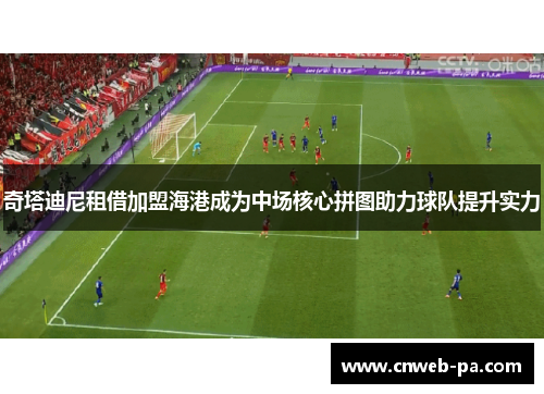 奇塔迪尼租借加盟海港成为中场核心拼图助力球队提升实力