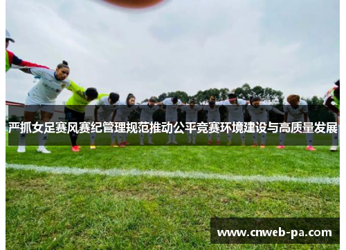 严抓女足赛风赛纪管理规范推动公平竞赛环境建设与高质量发展