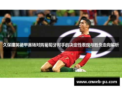久保建英德甲赛场对阵葡萄牙对手的决定性表现与胜负走向解析