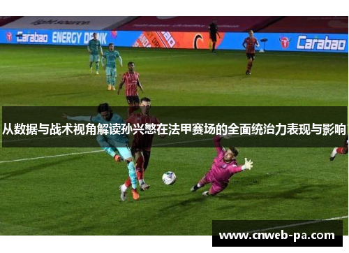 从数据与战术视角解读孙兴慜在法甲赛场的全面统治力表现与影响