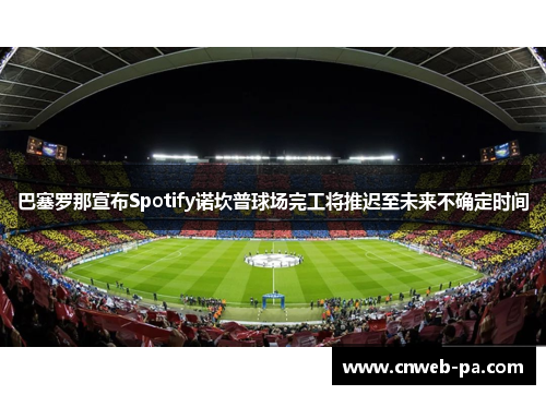 巴塞罗那宣布Spotify诺坎普球场完工将推迟至未来不确定时间 巴塞罗那宣布Spotify诺坎普球场完工将推迟至未来不确定时间