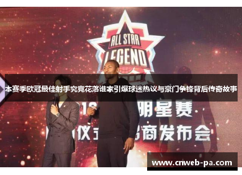 本赛季欧冠最佳射手究竟花落谁家引爆球迷热议与豪门争锋背后传奇故事