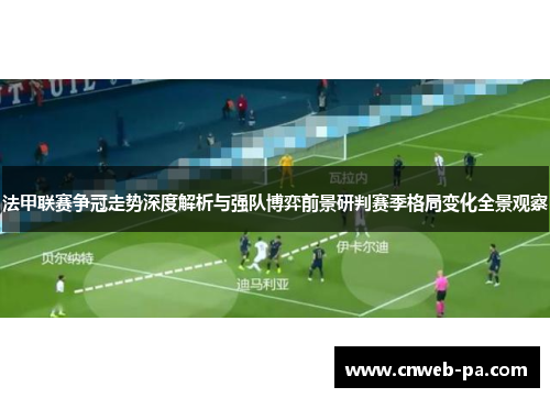 法甲联赛争冠走势深度解析与强队博弈前景研判赛季格局变化全景观察