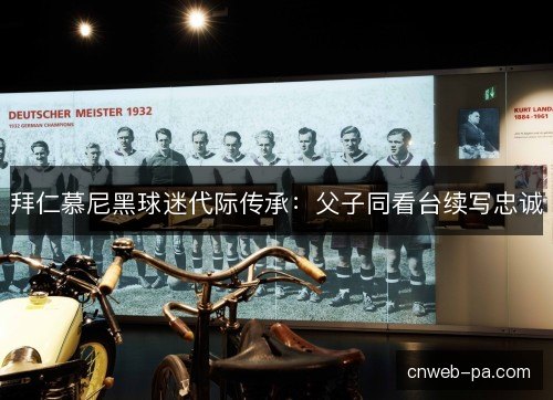 拜仁慕尼黑球迷代际传承：父子同看台续写忠诚
